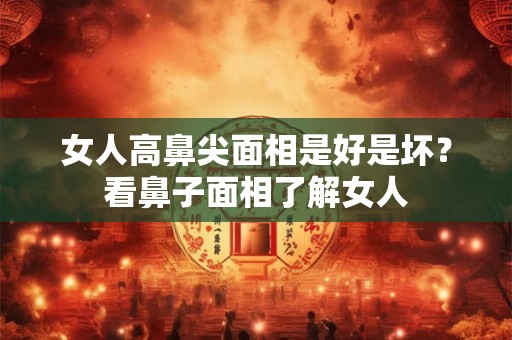 女人高鼻尖面相是好是坏?看鼻子面相了解女人 女人高鼻尖面相是好是坏?看鼻子面相了解女人
