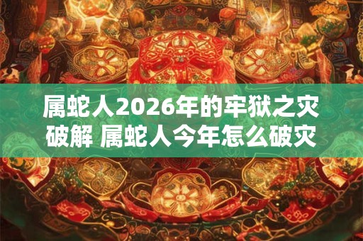 属蛇人2026年的牢狱之灾破解 属蛇人今年怎么破灾