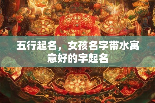 五行起名，女孩名字带水寓意好的字起名