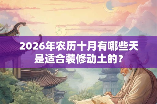 2026年农历十月有哪些天是适合装修动土的? 2026年农历十月有哪些天是适合装修动土的?