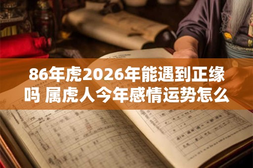 86年虎2026年能遇到正缘吗 属虎人今年感情运势怎么样