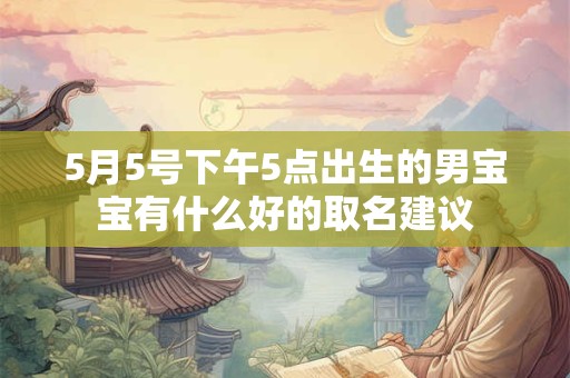 5月5号下午5点出生的男宝宝有什么好的取名建议