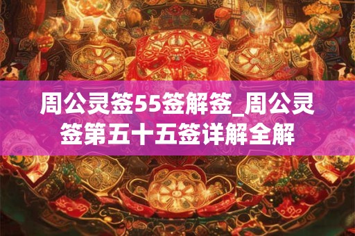 周公灵签55签解签_周公灵签第五十五签详解全解 周公灵签55签解签_周公灵签第五十五签详解全解