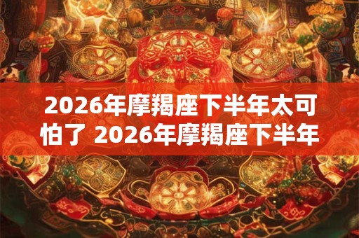 2026年摩羯座下半年太可怕了 2026年摩羯座下半年运势
