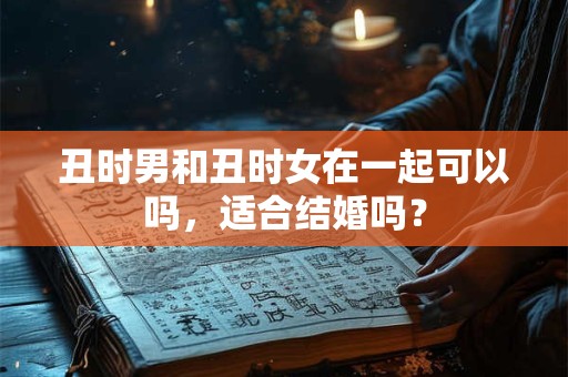 丑时男和丑时女在一起可以吗，适合结婚吗？