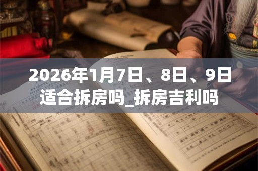 2026年1月7日、8日、9日适合拆房吗_拆房吉利吗