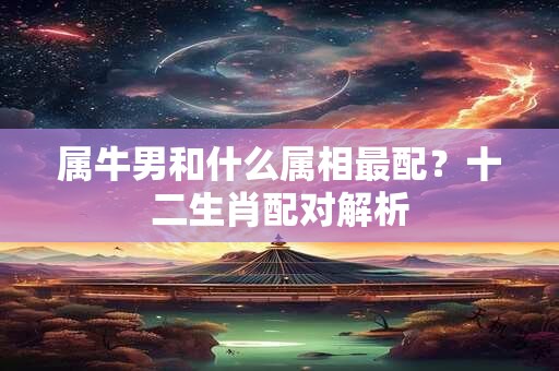 属牛男和什么属相最配？十二生肖配对解析