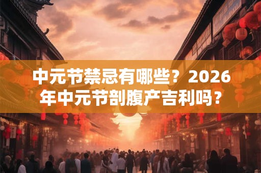 中元节禁忌有哪些？2026年中元节剖腹产吉利吗？