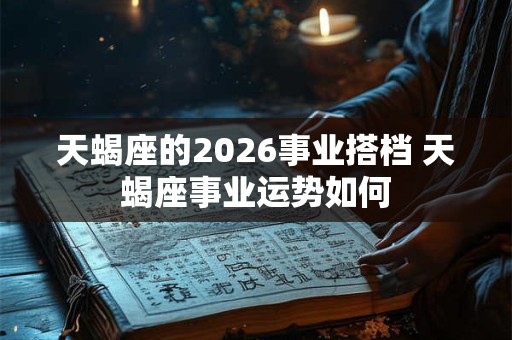 天蝎座的2026事业搭档 天蝎座事业运势如何
