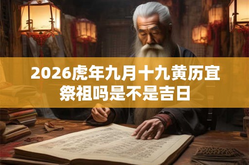 2026虎年九月十九黄历宜祭祖吗是不是吉日