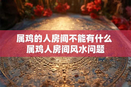 属鸡的人房间不能有什么 属鸡人房间风水问题