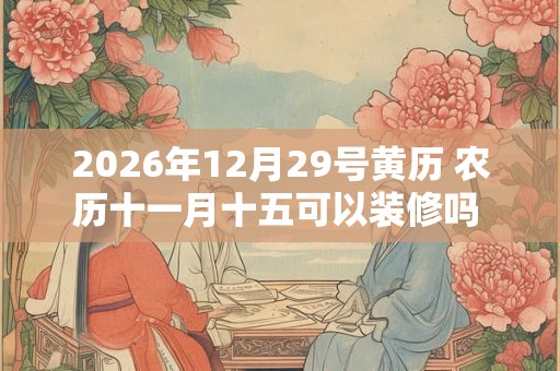 2026年12月29号黄历 农历十一月十五可以装修吗 日子好吗