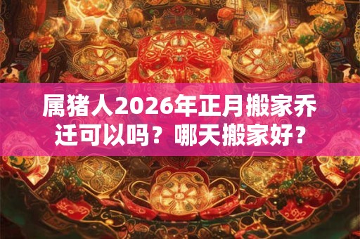 属猪人2026年正月搬家乔迁可以吗?哪天搬家好? 属猪人2026年正月搬家乔迁可以吗?哪天搬家好?