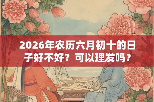 2026年农历六月初十的日子好不好？可以理发吗？