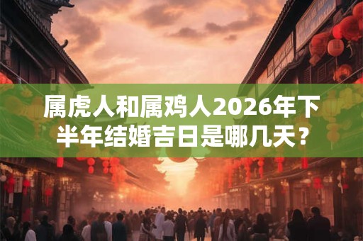 属虎人和属鸡人2026年下半年结婚吉日是哪几天？