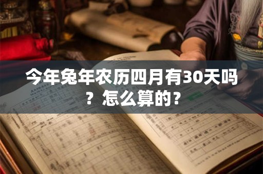 今年兔年农历四月有30天吗?怎么算的? 今年兔年农历四月有30天吗?怎么算的?