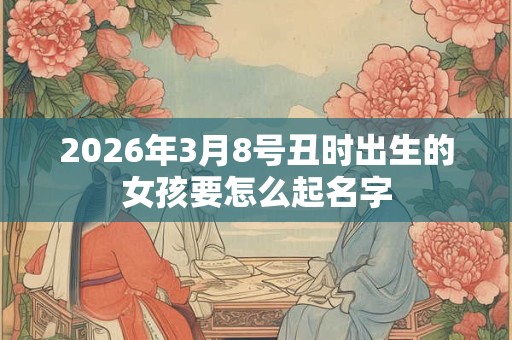 2026年3月8号丑时出生的女孩要怎么起名字