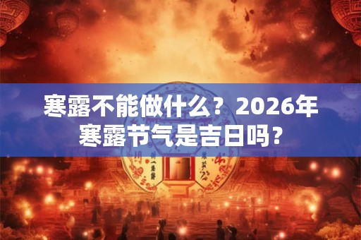 寒露不能做什么？2026年寒露节气是吉日吗？