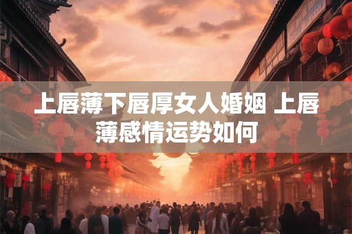 上唇薄下唇厚女人婚姻 上唇薄感情运势如何