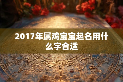 2017年属鸡宝宝起名用什么字合适 2017年属鸡宝宝起名用什么字合适
