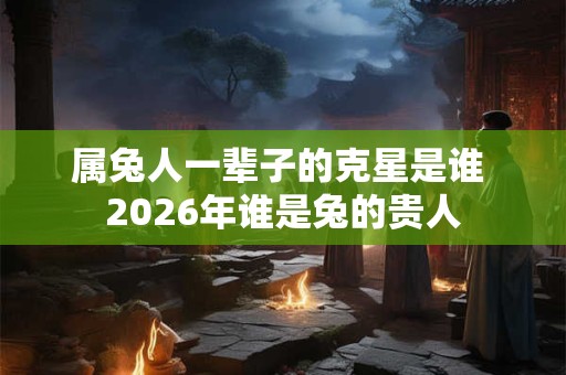 属兔人一辈子的克星是谁 2026年谁是兔的贵人