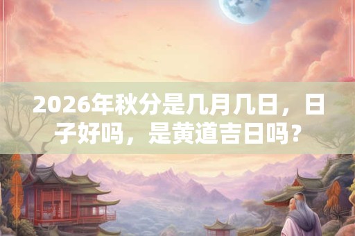 2026年秋分是几月几日，日子好吗，是黄道吉日吗？