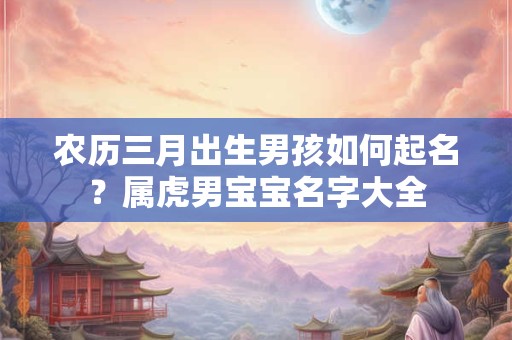 农历三月出生男孩如何起名？属虎男宝宝名字大全