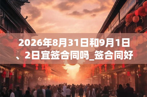 2026年8月31日和9月1日、2日宜签合同吗_签合同好不好