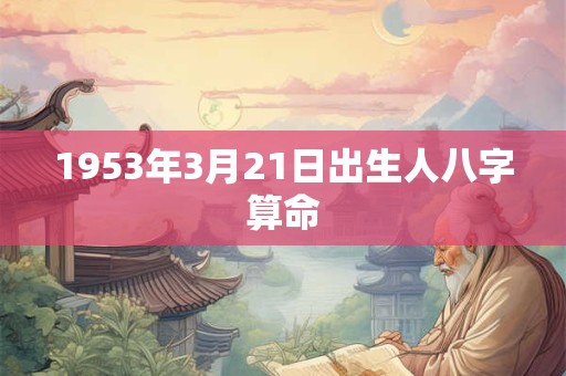 1953年3月21日出生人八字算命 1953年3月21日出生人八字算命