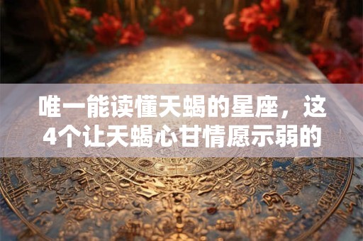 唯一能读懂天蝎的星座，这4个让天蝎心甘情愿示弱的星座