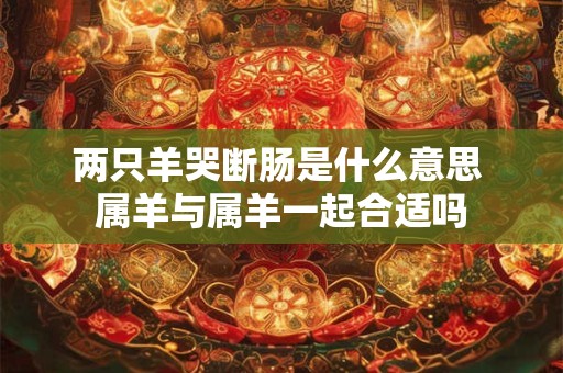 两只羊哭断肠是什么意思 属羊与属羊一起合适吗