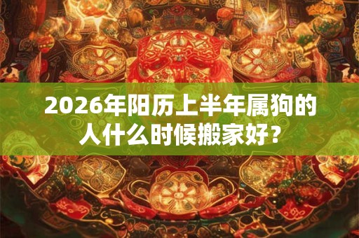 2026年阳历上半年属狗的人什么时候搬家好？
