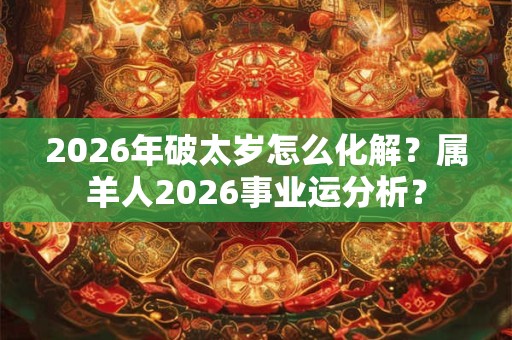 2026年破太岁怎么化解？属羊人2026事业运分析？
