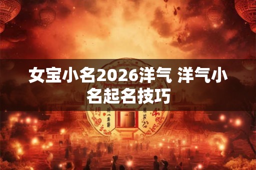 女宝小名2026洋气 洋气小名起名技巧 女宝小名2026洋气 洋气小名起名技巧