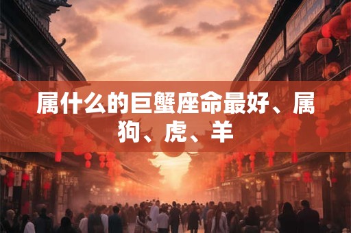 属什么的巨蟹座命最好、属狗、虎、羊