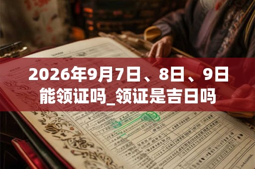 2026年9月7日、8日、9日能领证吗_领证是吉日吗