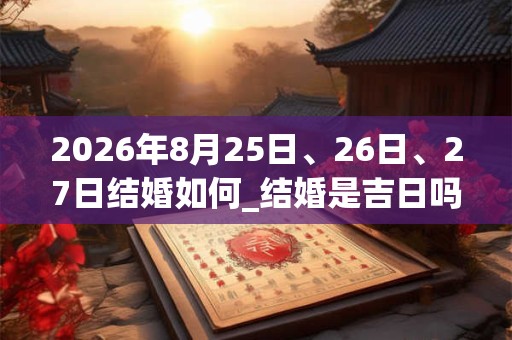 2026年8月25日、26日、27日结婚如何_结婚是吉日吗
