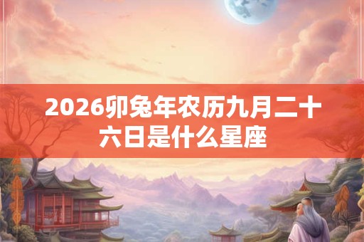 2026卯兔年农历九月二十六日是什么星座