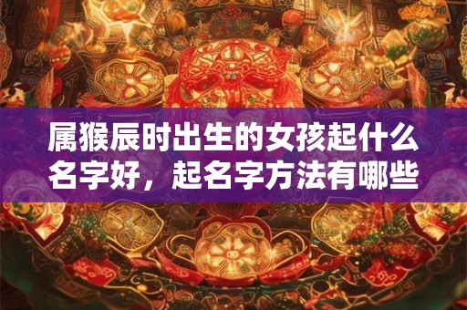 属猴辰时出生的女孩起什么名字好，起名字方法有哪些