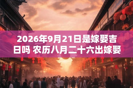 2026年9月21日是嫁娶吉日吗 农历八月二十六出嫁娶妻如何