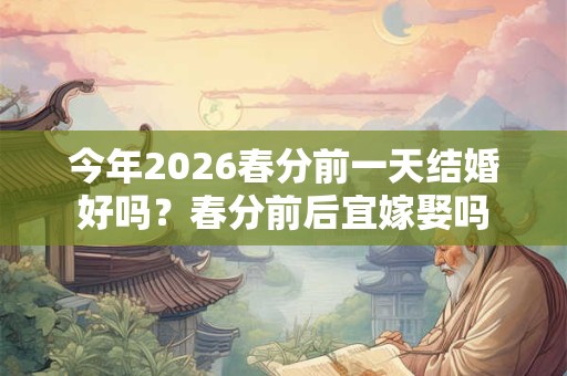 今年2026春分前一天结婚好吗？春分前后宜嫁娶吗