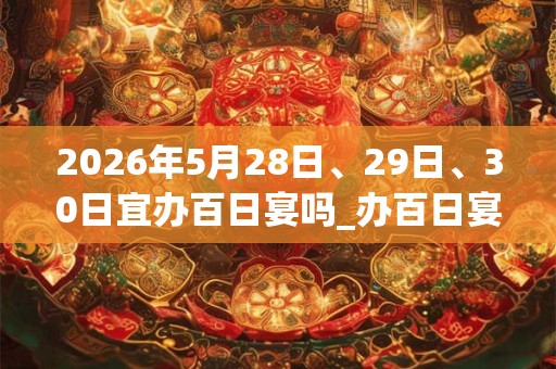 2026年5月28日、29日、30日宜办百日宴吗_办百日宴好不好