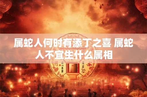 属蛇人何时有添丁之喜 属蛇人不宜生什么属相