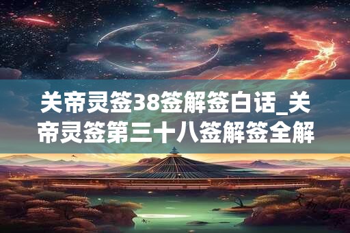 关帝灵签38签解签白话_关帝灵签第三十八签解签全解