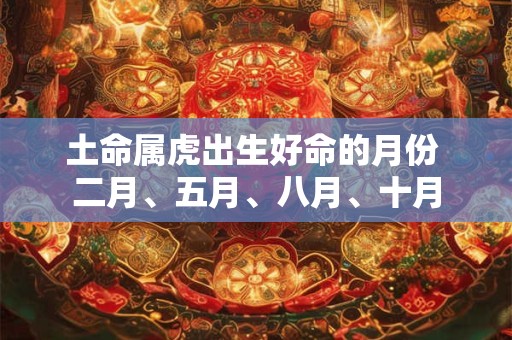 土命属虎出生好命的月份 二月、五月、八月、十月 土命属虎出生好命的月份 二月、五月、八月、十月