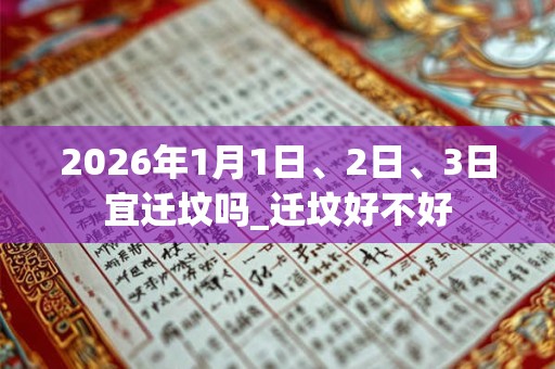 2026年1月1日、2日、3日宜迁坟吗_迁坟好不好