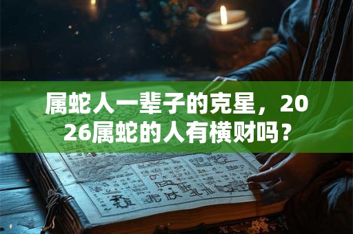 属蛇人一辈子的克星，2026属蛇的人有横财吗？