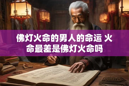 佛灯火命的男人的命运 火命最差是佛灯火命吗