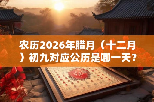 农历2026年腊月（十二月）初九对应公历是哪一天？