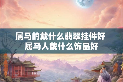 属马的戴什么翡翠挂件好 属马人戴什么饰品好